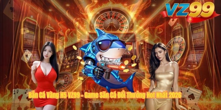 Bắn Cá Vàng H5 VZ99 – Game Săn Cá Đổi Thưởng Hot Nhất 2026
