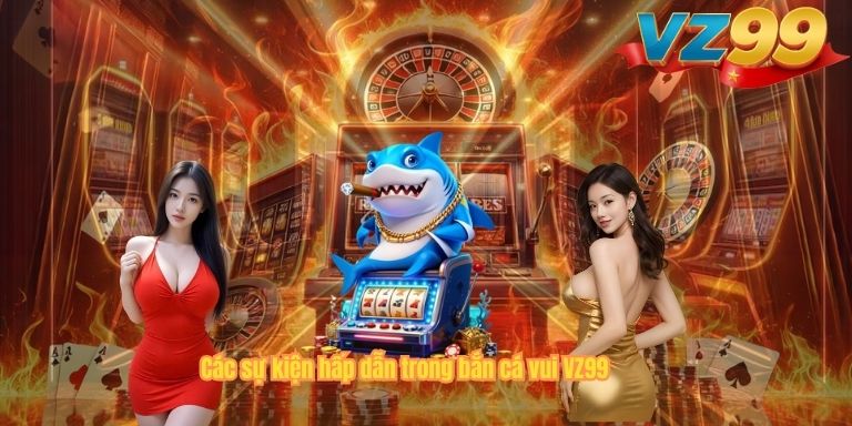 Các sự kiện hấp dẫn trong bắn cá vui VZ99