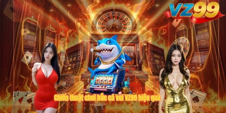 Chiến thuật chơi bắn cá vui VZ99 hiệu quả