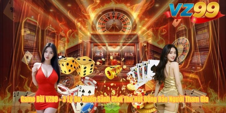 Game Bài VZ99 – 3 Lý Do Khiến Sảnh Chơi Thu Hút Đông Đảo Người Tham Gia