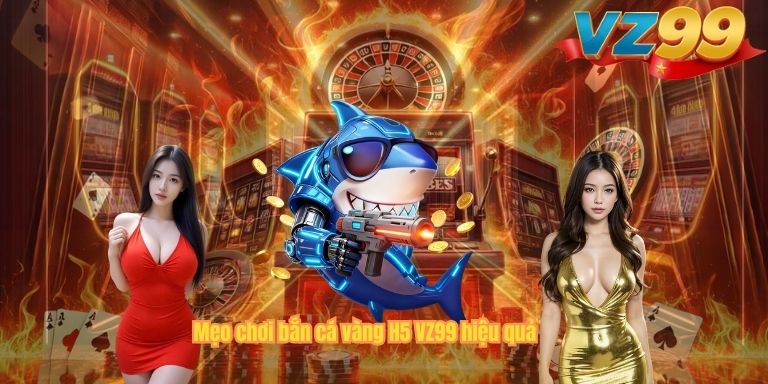 Mẹo chơi bắn cá vàng H5 VZ99 hiệu quả