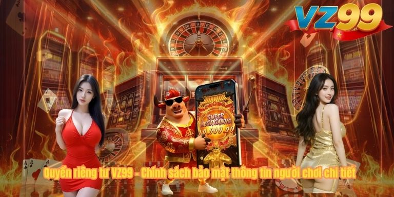 Quyền riêng tư VZ99 – Chính sách bảo mật thông tin người chơi chi tiết