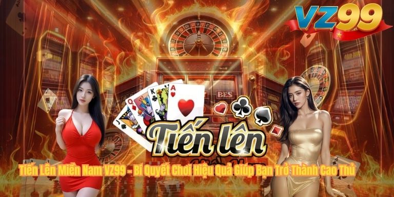 Tiến Lên Miền Nam VZ99 – Bí Quyết Chơi Hiệu Quả Giúp Bạn Trở Thành Cao Thủ