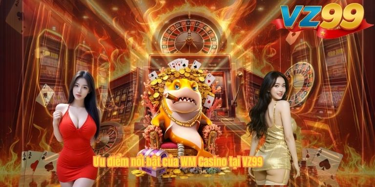 Ưu điểm nổi bật của WM Casino tại VZ99
