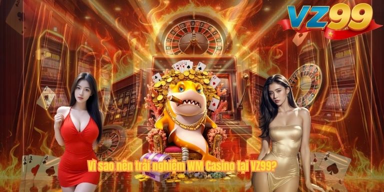 Vì sao nên trải nghiệm WM Casino tại VZ99?