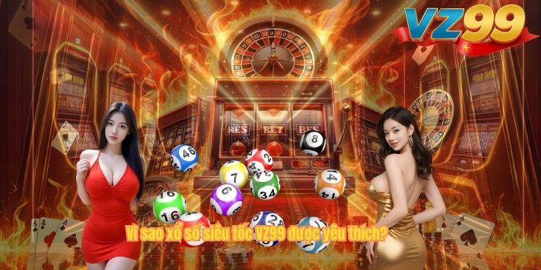 Vì sao xổ số siêu tốc VZ99 được yêu thích?