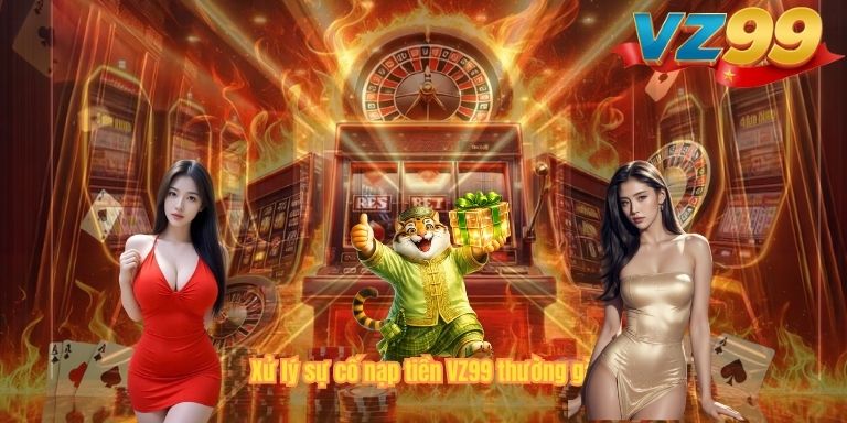 Xử lý sự cố nạp tiền VZ99 thường gặp